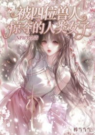 被四位兽人掠夺的人类少女（NPH男全洁）被四位兽人掠夺的人类少女（NPH男全洁）